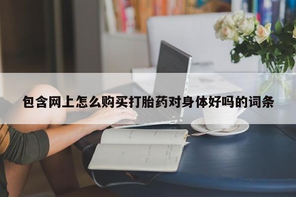打胎药米非司酮网店,包含网上怎么购买打胎药对身体好吗的词条