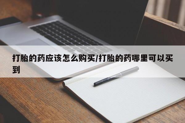打胎药米非司酮网店,打胎的药应该怎么购买/打胎的药哪里可以买到