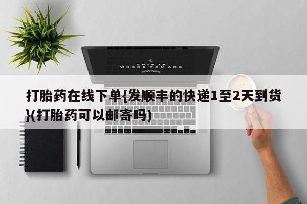 打胎药米非司酮网店,打胎药在线下单{发顺丰的快递1至2天到货}(打胎药可以邮寄吗)