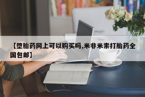 打胎药米非司酮网店,【堕胎药网上可以购买吗,米非米索打胎药全国包邮】