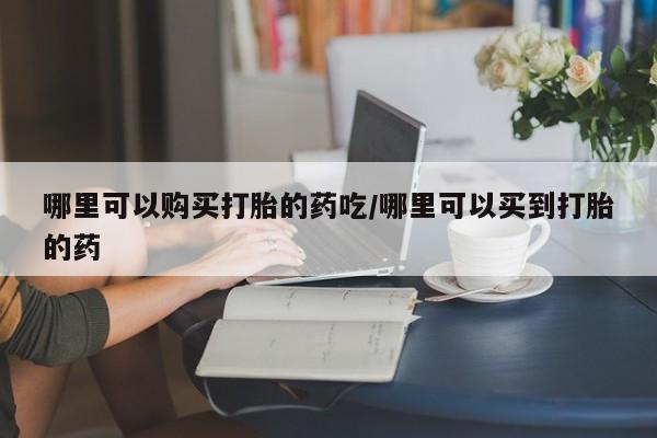 打胎药米非司酮网店,哪里可以购买打胎的药吃/哪里可以买到打胎的药