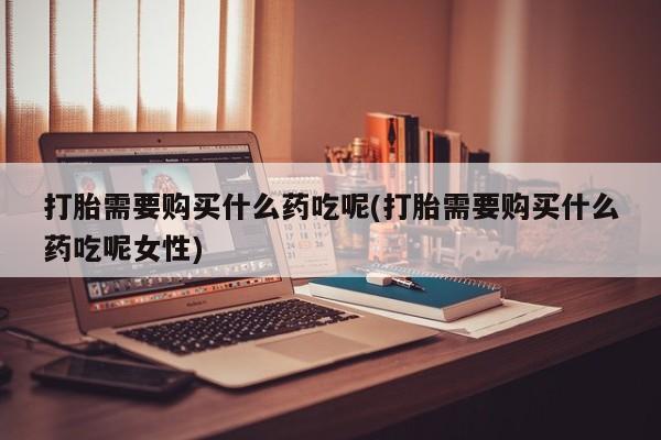 打胎药米非司酮网店,打胎需要购买什么药吃呢(打胎需要购买什么药吃呢女性)