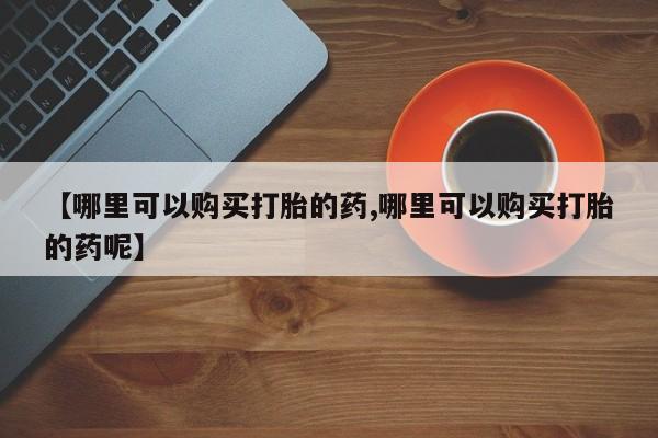 打胎药米非司酮网店,【哪里可以购买打胎的药,哪里可以购买打胎的药呢】