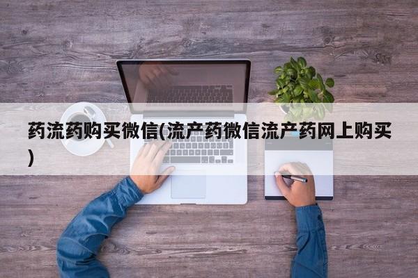 打胎药米非司酮网店,药流药购买微信(流产药微信流产药网上购买)