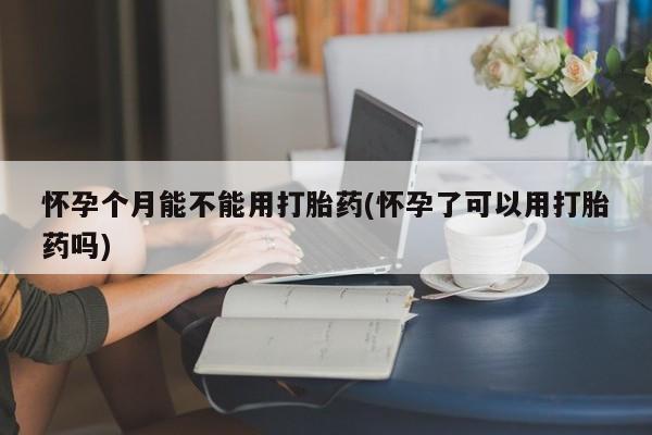 打胎药米非司酮网店,怀孕个月能不能用打胎药(怀孕了可以用打胎药吗)