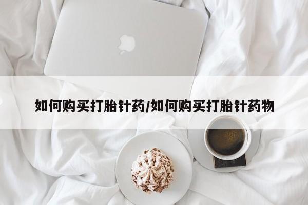 打胎药米非司酮网店,如何购买打胎针药/如何购买打胎针药物