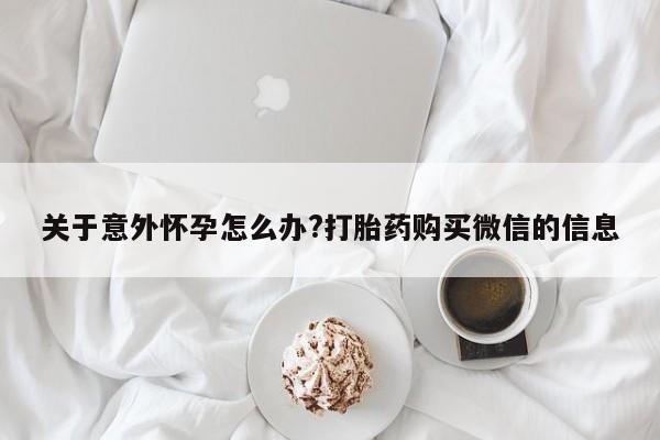 打胎药米非司酮网店,关于意外怀孕怎么办?打胎药购买微信的信息