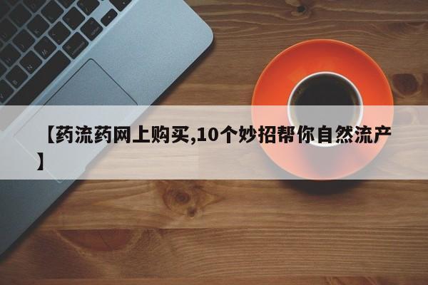 打胎药米非司酮网店,【药流药网上购买,10个妙招帮你自然流产】