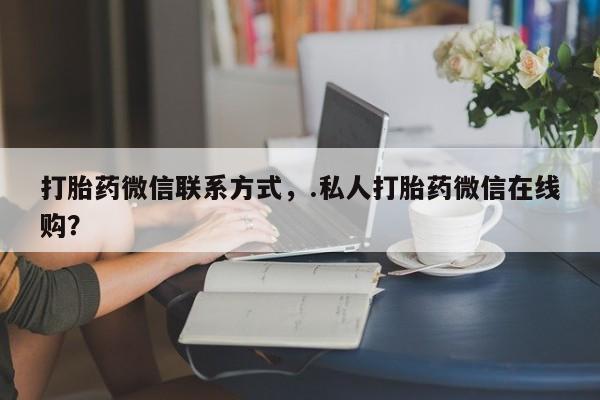 打胎药米非司酮网店,打胎药微信联系方式，.私人打胎药微信在线购？