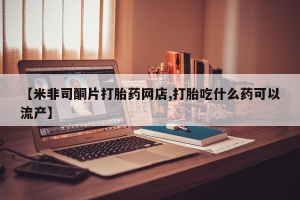 打胎药米非司酮网店,【米非司酮片打胎药网店,打胎吃什么药可以流产】