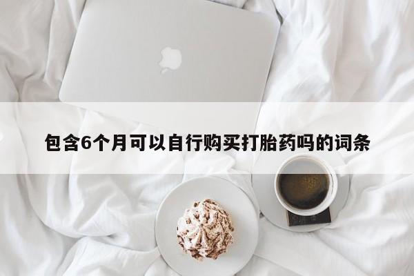 打胎药米非司酮网店,包含6个月可以自行购买打胎药吗的词条
