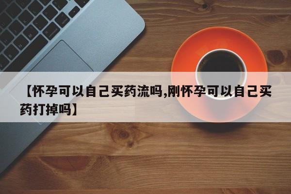 打胎药米非司酮网店,【怀孕可以自己买药流吗,刚怀孕可以自己买药打掉吗】