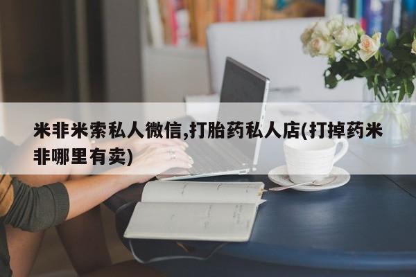 打胎药米非司酮网店,米非米索私人微信,打胎药私人店(打掉药米非哪里有卖)